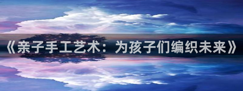 哈哈体育十年：《亲子手工艺术：为孩子们编织未来》