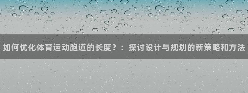 哈哈体育下载：如何优化体育运动跑道的长度？：探讨设计与规划的新策略和方法