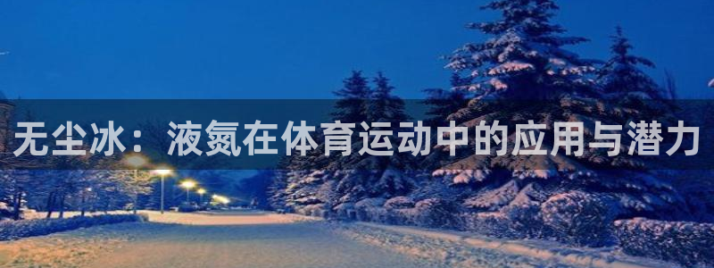 哈哈体育下载：无尘冰：液氮在体育运动中的应用与潜力