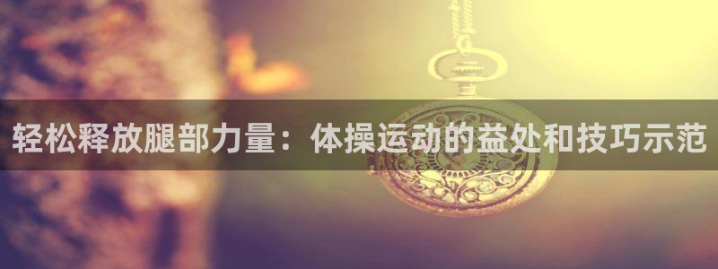 哈哈体育下载：轻松释放腿部力量：体操运动的益处和技巧示范