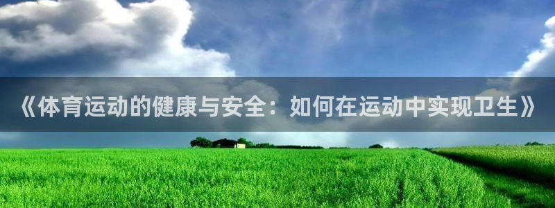 哈哈体育：《体育运动的健康与安全：如何在运动中实现卫生》